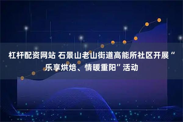 杠桿配資網站 石景山老山街道高能所社區開展“樂享烘焙、情暖重陽”活動